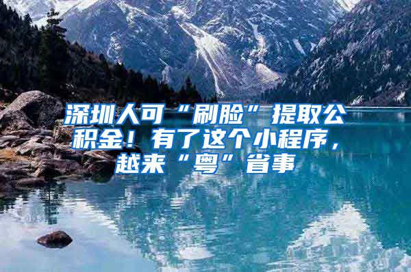 深圳人可“刷脸”提取公积金！有了这个小程序，越来“粤”省事