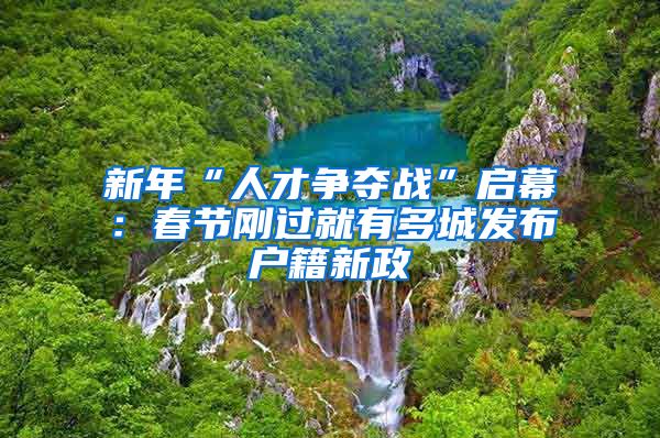 新年“人才争夺战”启幕：春节刚过就有多城发布户籍新政