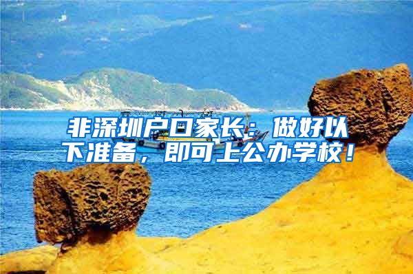 非深圳户口家长：做好以下准备，即可上公办学校！