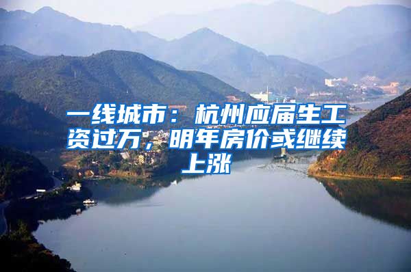 一线城市：杭州应届生工资过万，明年房价或继续上涨