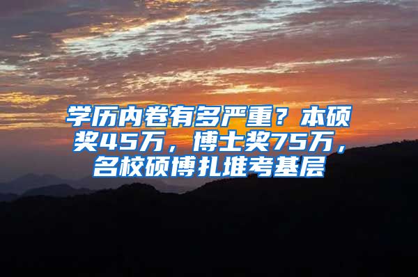 学历内卷有多严重？本硕奖45万，博士奖75万，名校硕博扎堆考基层