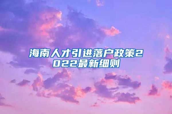 海南人才引进落户政策2022最新细则