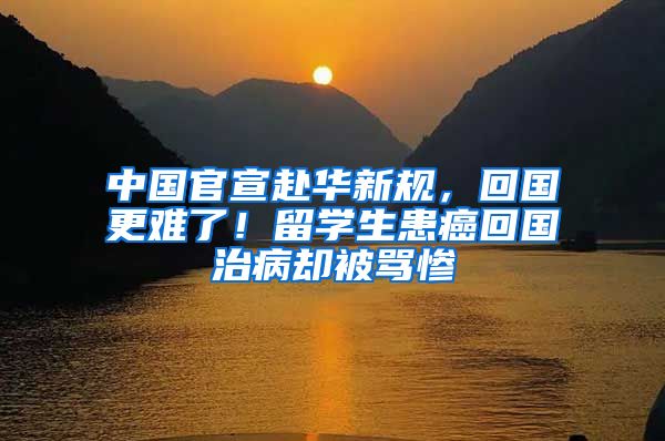 中国官宣赴华新规，回国更难了！留学生患癌回国治病却被骂惨