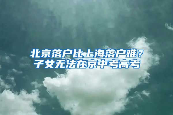 北京落户比上海落户难？子女无法在京中考高考