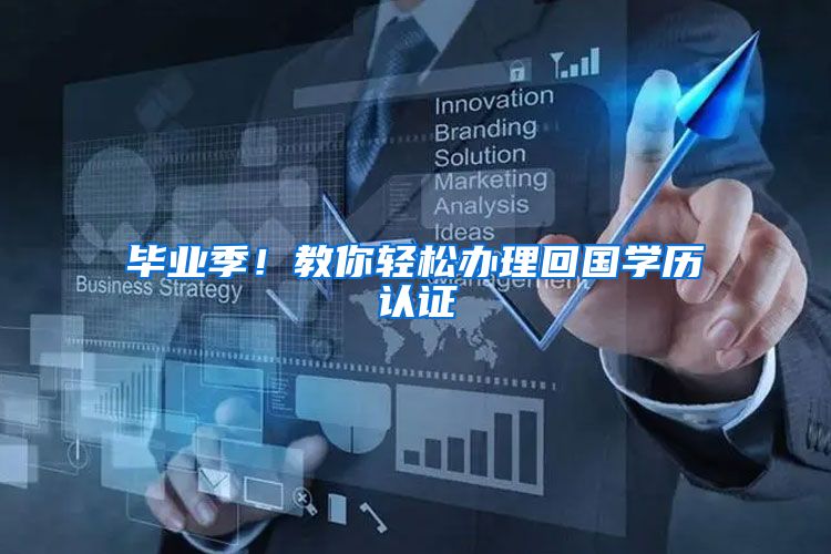 毕业季！教你轻松办理回国学历认证
