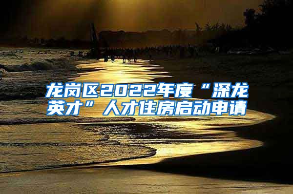 龙岗区2022年度“深龙英才”人才住房启动申请