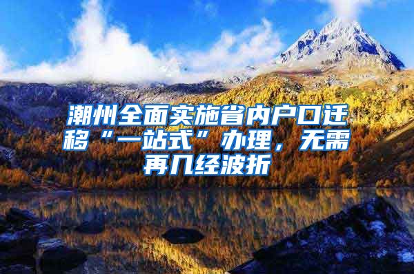 潮州全面实施省内户口迁移“一站式”办理，无需再几经波折