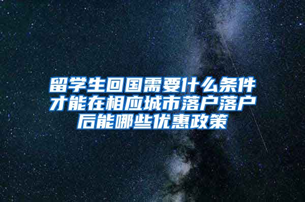 留学生回国需要什么条件才能在相应城市落户落户后能哪些优惠政策