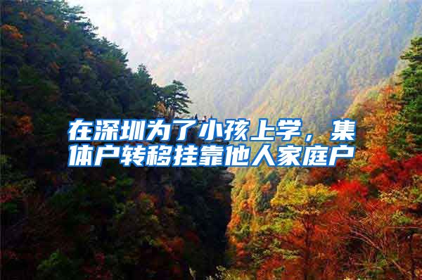 在深圳为了小孩上学，集体户转移挂靠他人家庭户