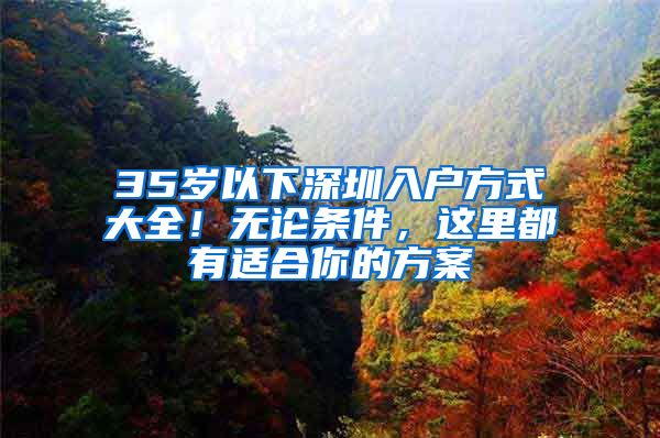 35岁以下深圳入户方式大全！无论条件，这里都有适合你的方案