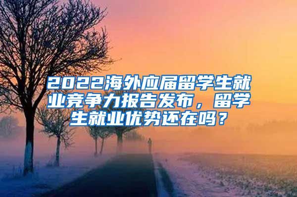2022海外应届留学生就业竞争力报告发布，留学生就业优势还在吗？