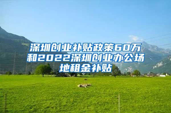 深圳创业补贴政策60万和2022深圳创业办公场地租金补贴
