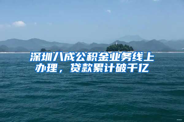 深圳八成公积金业务线上办理，贷款累计破千亿