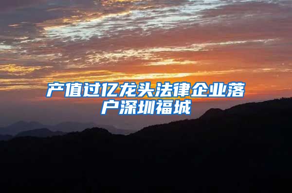产值过亿龙头法律企业落户深圳福城