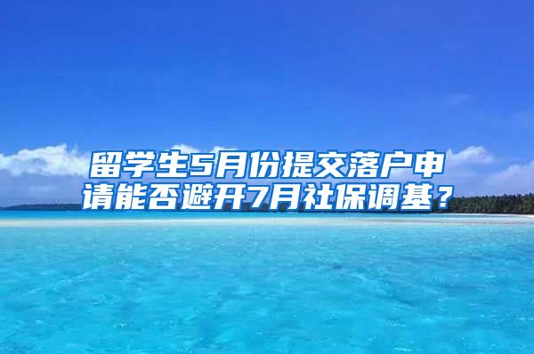 留学生5月份提交落户申请能否避开7月社保调基？