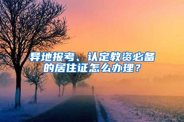 异地报考、认定教资必备的居住证怎么办理？