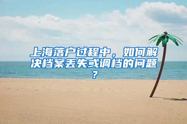 上海落户过程中，如何解决档案丢失或调档的问题？