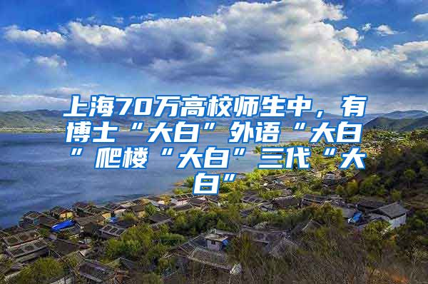 上海70万高校师生中，有博士“大白”外语“大白”爬楼“大白”三代“大白”