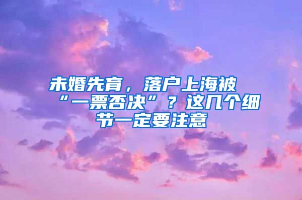 未婚先育，落户上海被“一票否决”？这几个细节一定要注意