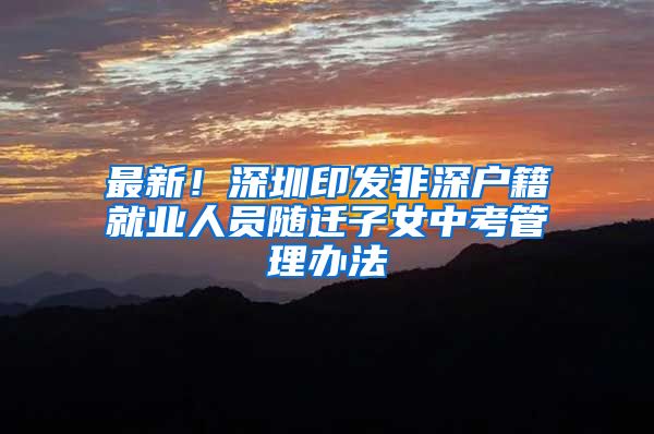 最新！深圳印发非深户籍就业人员随迁子女中考管理办法