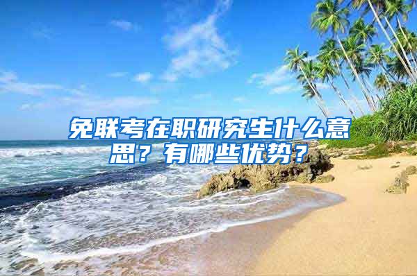 免联考在职研究生什么意思？有哪些优势？