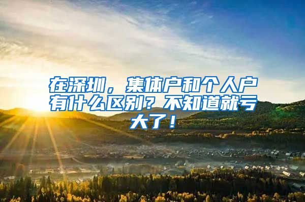 在深圳，集体户和个人户有什么区别？不知道就亏大了！