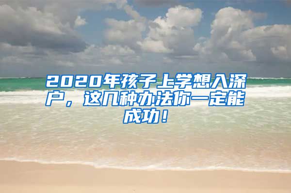 2020年孩子上学想入深户，这几种办法你一定能成功！