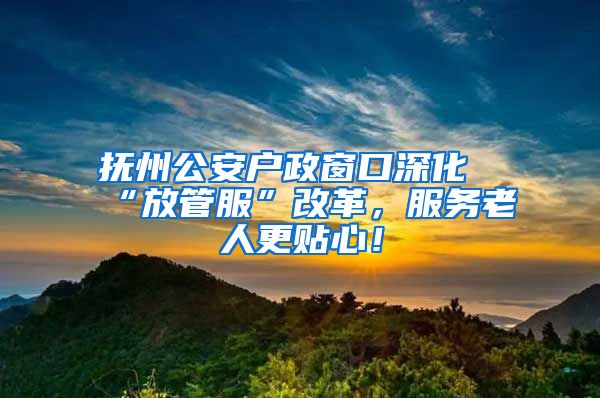 抚州公安户政窗口深化“放管服”改革，服务老人更贴心！