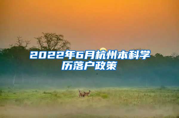 2022年6月杭州本科学历落户政策