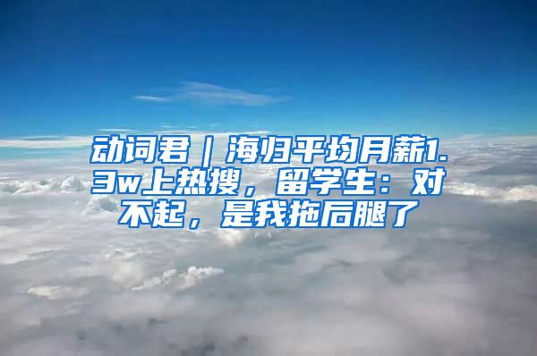 动词君｜海归平均月薪1.3w上热搜，留学生：对不起，是我拖后腿了