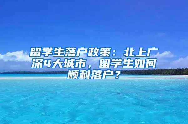 留学生落户政策：北上广深4大城市，留学生如何顺利落户？