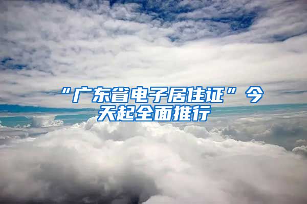 “广东省电子居住证”今天起全面推行