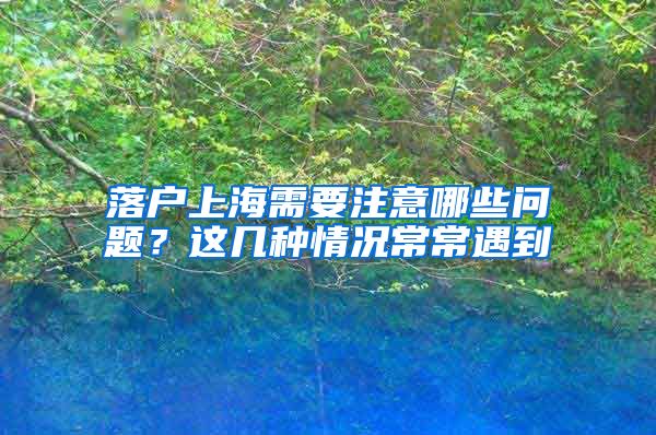 落户上海需要注意哪些问题？这几种情况常常遇到