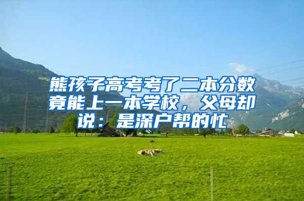 熊孩子高考考了二本分数竟能上一本学校，父母却说：是深户帮的忙