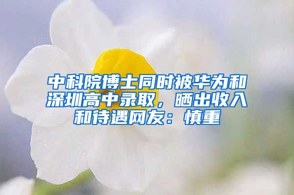 中科院博士同时被华为和深圳高中录取，晒出收入和待遇网友：慎重