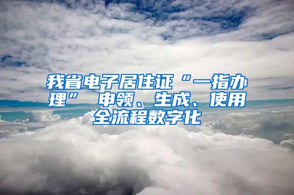 我省电子居住证“一指办理” 申领、生成、使用全流程数字化
