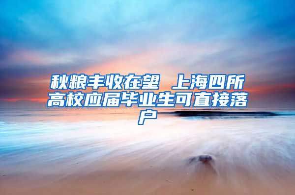 秋粮丰收在望 上海四所高校应届毕业生可直接落户