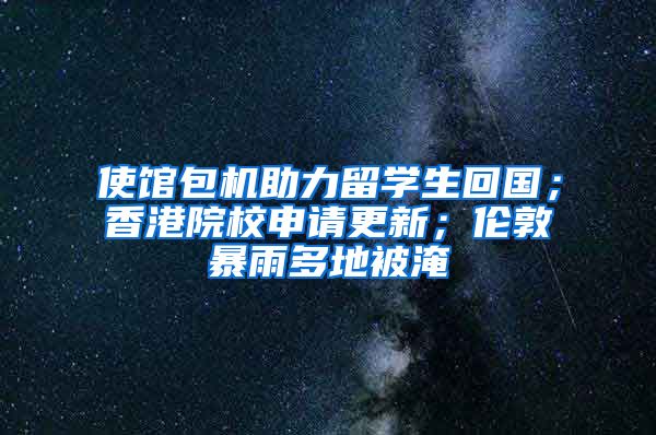 使馆包机助力留学生回国；香港院校申请更新；伦敦暴雨多地被淹