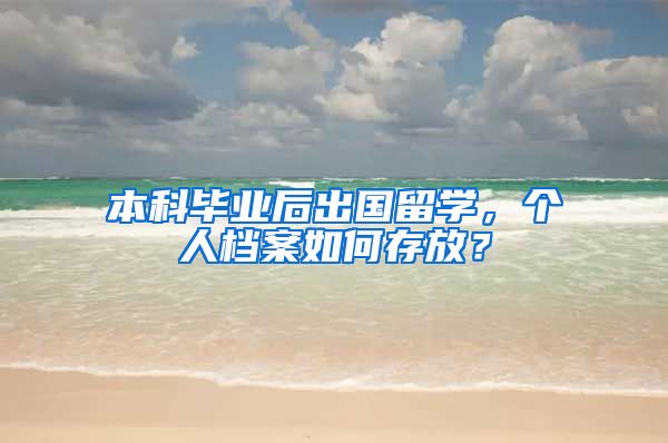 本科毕业后出国留学，个人档案如何存放？
