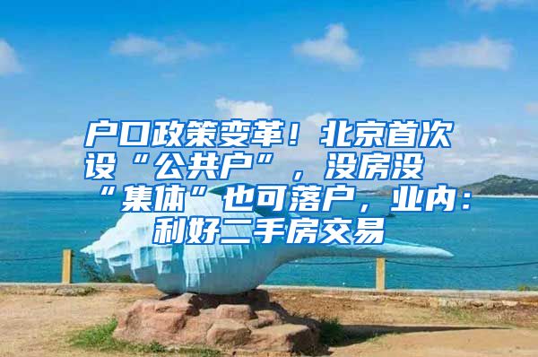 户口政策变革！北京首次设“公共户”，没房没“集体”也可落户，业内：利好二手房交易