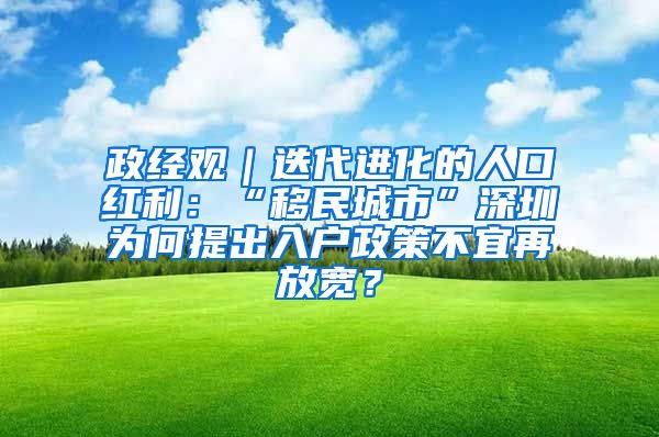 政经观｜迭代进化的人口红利：“移民城市”深圳为何提出入户政策不宜再放宽？