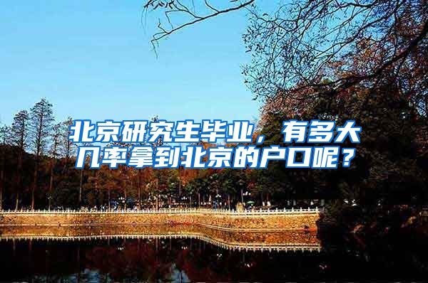 北京研究生毕业，有多大几率拿到北京的户口呢？