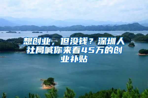 想创业，但没钱？深圳人社局喊你来看45万的创业补贴