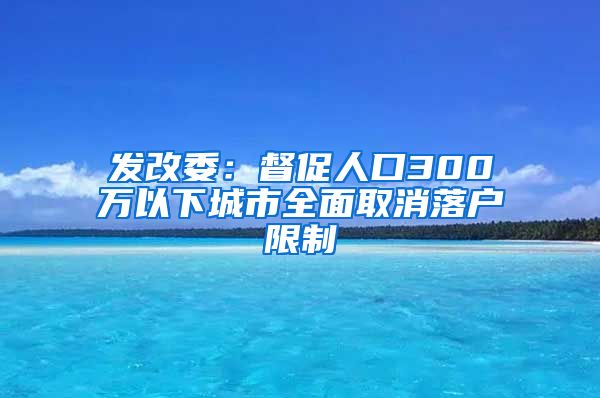 发改委：督促人口300万以下城市全面取消落户限制