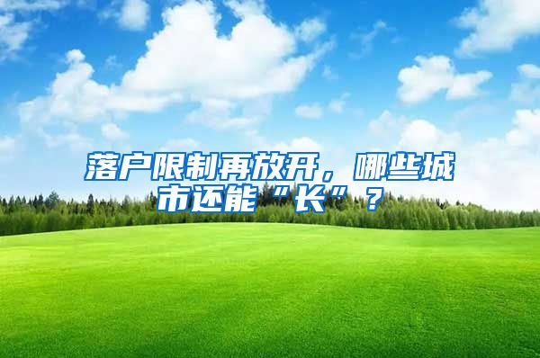 落户限制再放开，哪些城市还能“长”？