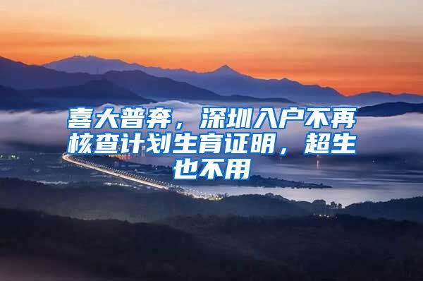 喜大普奔，深圳入户不再核查计划生育证明，超生也不用