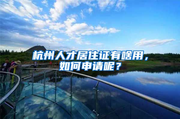 杭州人才居住证有啥用，如何申请呢？