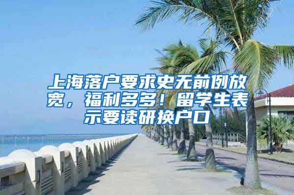 上海落户要求史无前例放宽，福利多多！留学生表示要读研换户口