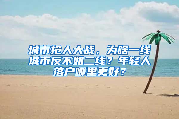 城市抢人大战，为啥一线城市反不如二线？年轻人落户哪里更好？