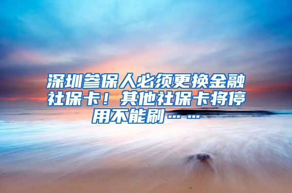 深圳参保人必须更换金融社保卡！其他社保卡将停用不能刷……